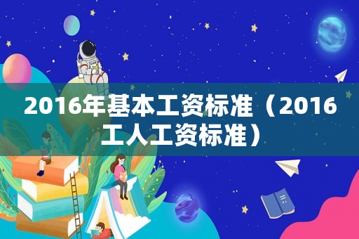 2016年基本工資標(biāo)準(zhǔn)（2016工人工資標(biāo)準(zhǔn)）