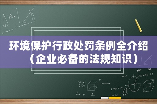 環(huán)境保護(hù)行政處罰條例全介紹（企業(yè)必備的法規(guī)知識(shí)）