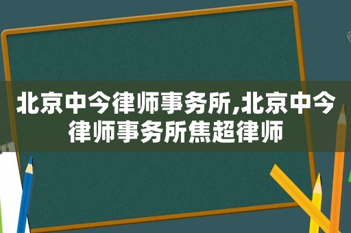 北京中今律師事務(wù)所,北京中今律師事務(wù)所焦超律師