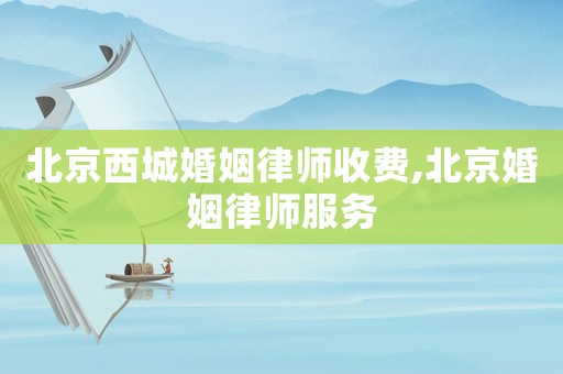 北京西城婚姻律師收費(fèi),北京婚姻律師服務(wù)