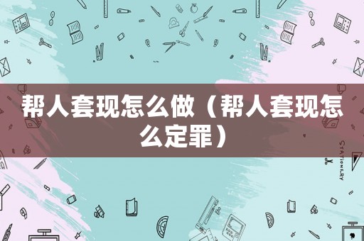 幫人套現(xiàn)怎么做（幫人套現(xiàn)怎么定罪）