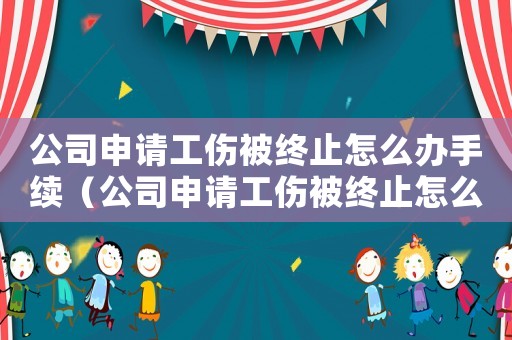 公司申請工傷被終止怎么辦手續(xù)（公司申請工傷被終止怎么辦）