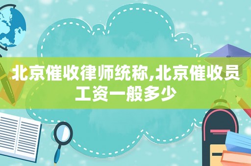 北京催收律師統(tǒng)稱,北京催收員工資一般多少
