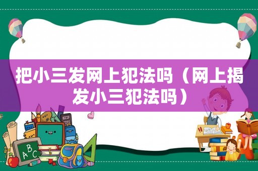 把小三發(fā)網(wǎng)上犯法嗎（網(wǎng)上揭發(fā)小三犯法嗎）