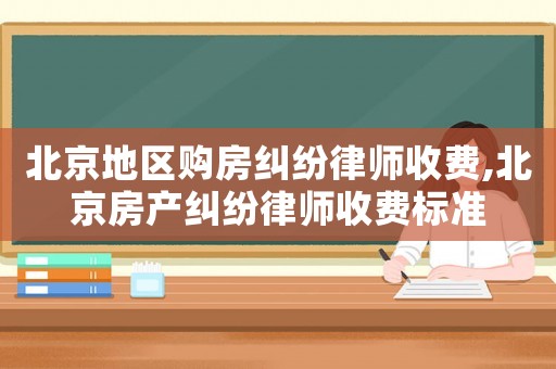 北京地區(qū)購房糾紛律師收費,北京房產(chǎn)糾紛律師收費標(biāo)準(zhǔn)