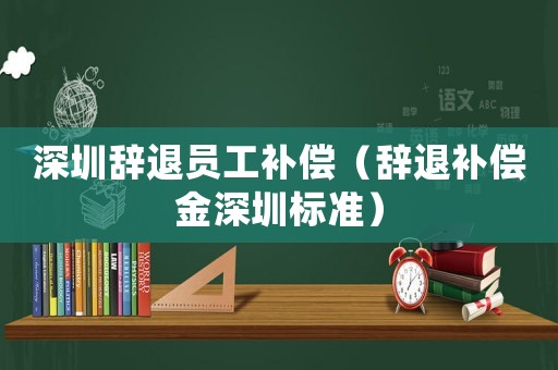 深圳辭退員工補(bǔ)償（辭退補(bǔ)償金深圳標(biāo)準(zhǔn)）