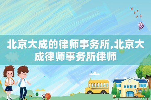 北京大成的律師事務(wù)所,北京大成律師事務(wù)所律師