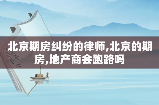 北京期房糾紛的律師,北京的期房,地產(chǎn)商會跑路嗎
