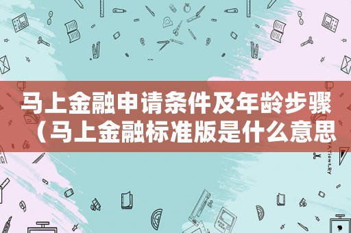 馬上金融申請(qǐng)條件及年齡步驟（馬上金融標(biāo)準(zhǔn)版是什么意思）