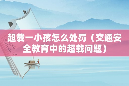 超載一小孩怎么處罰（交通安全教育中的超載問(wèn)題）