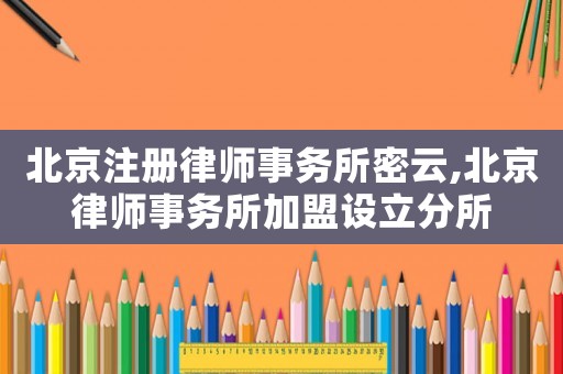 北京注冊(cè)律師事務(wù)所密云,北京律師事務(wù)所加盟設(shè)立分所