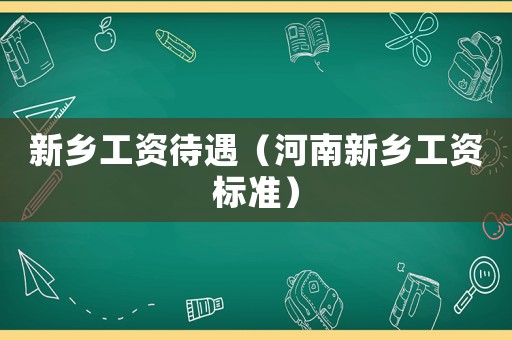 新鄉(xiāng)工資待遇（河南新鄉(xiāng)工資標(biāo)準(zhǔn)）