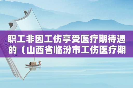 職工非因工傷享受醫(yī)療期待遇的（山西省臨汾市工傷醫(yī)療期待遇）