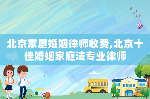 北京家庭婚姻律師收費(fèi),北京十佳婚姻家庭法專業(yè)律師