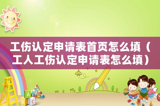 工傷認(rèn)定申請(qǐng)表首頁(yè)怎么填（工人工傷認(rèn)定申請(qǐng)表怎么填）
