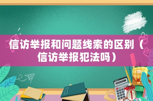 信訪舉報(bào)和問(wèn)題線索的區(qū)別（信訪舉報(bào)犯法嗎）