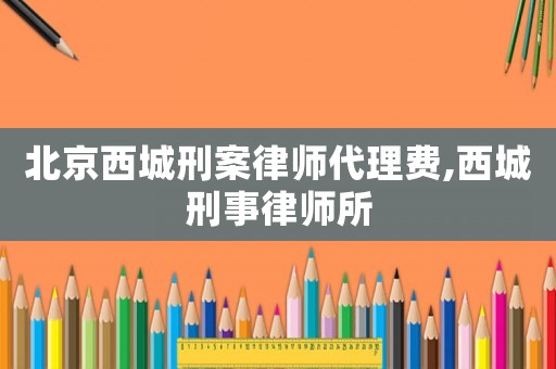 北京西城刑案律師代理費(fèi),西城刑事律師所