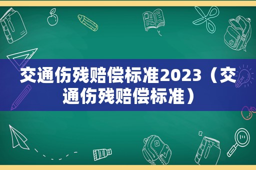 交通傷殘賠償標(biāo)準(zhǔn)2023（交通傷殘賠償標(biāo)準(zhǔn)）