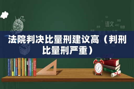 法院判決比量刑建議高（判刑比量刑嚴(yán)重）