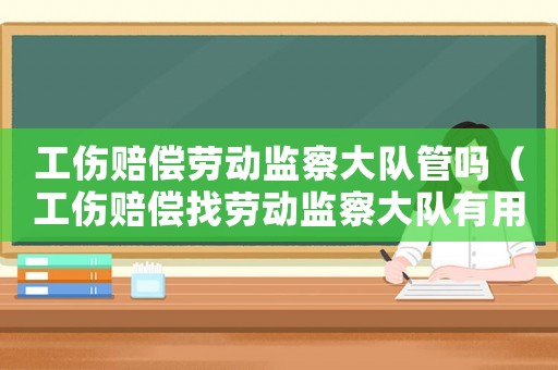工傷賠償勞動監(jiān)察大隊管嗎（工傷賠償找勞動監(jiān)察大隊有用嗎）