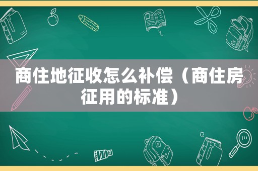 商住地征收怎么補(bǔ)償（商住房征用的標(biāo)準(zhǔn)）