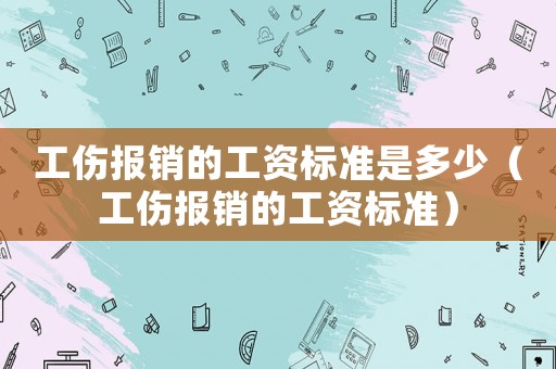 工傷報銷的工資標(biāo)準是多少（工傷報銷的工資標(biāo)準）
