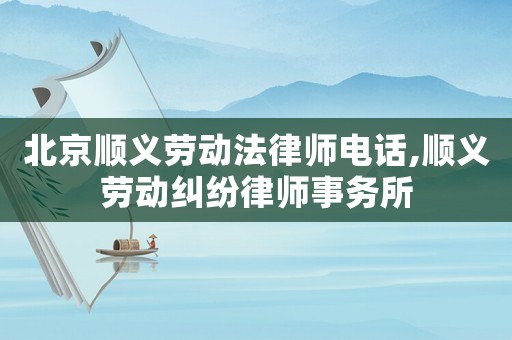 北京順義勞動(dòng)法律師電話(huà),順義勞動(dòng)糾紛律師事務(wù)所