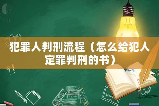 犯罪人判刑流程（怎么給犯人定罪判刑的書(shū)）