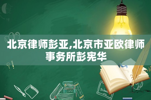 北京律師彭亞,北京市亞歐律師事務(wù)所彭憲華
