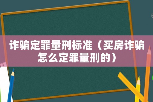 詐騙定罪量刑標(biāo)準(zhǔn)（買房詐騙怎么定罪量刑的）