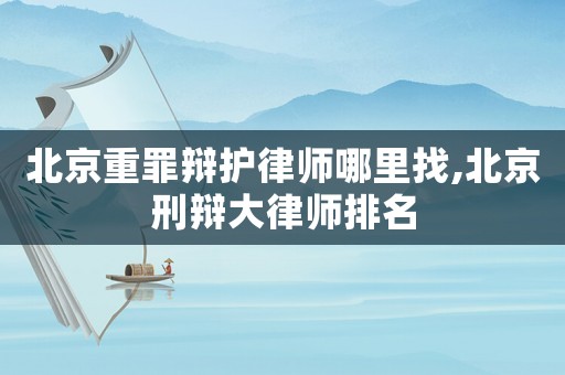 北京重罪辯護律師哪里找,北京刑辯大律師排名