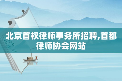 北京首權(quán)律師事務(wù)所招聘,首都律師協(xié)會(huì)網(wǎng)站