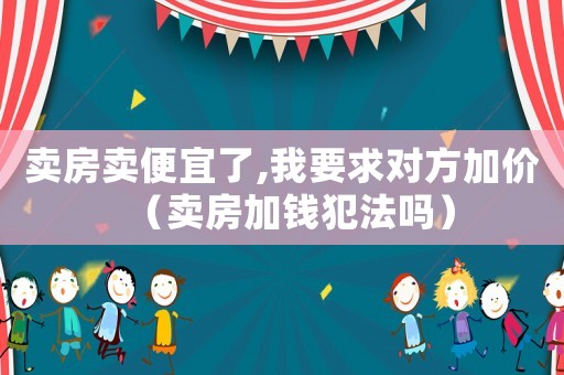 賣房賣便宜了,我要求對(duì)方加價(jià)（賣房加錢犯法嗎）