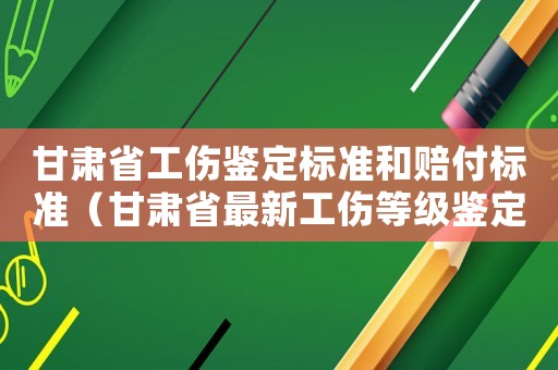 甘肅省工傷鑒定標(biāo)準(zhǔn)和賠付標(biāo)準(zhǔn)（甘肅省最新工傷等級(jí)鑒定標(biāo)準(zhǔn)）