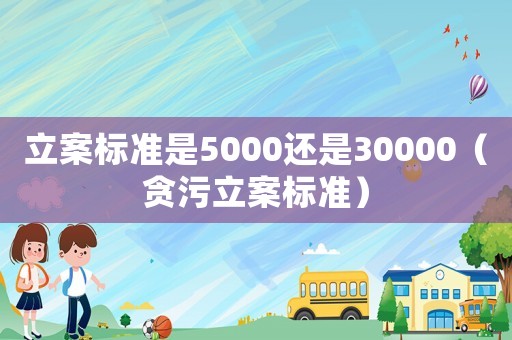 立案標準是5000還是30000（貪污立案標準）