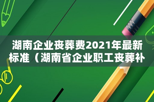 湖南企業(yè)喪葬費2021年最新標準（湖南省企業(yè)職工喪葬補助標準的通知）