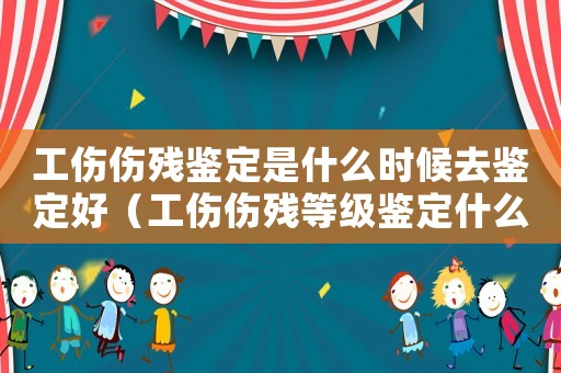 工傷傷殘鑒定是什么時(shí)候去鑒定好（工傷傷殘等級鑒定什么時(shí)候做）