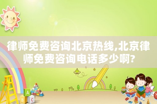 律師免費(fèi)咨詢北京熱線,北京律師免費(fèi)咨詢電話多少啊?