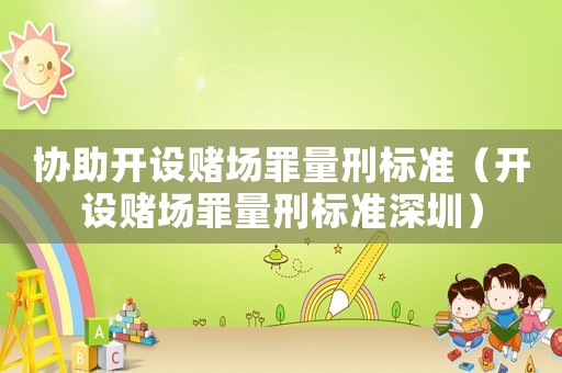 協(xié)助開設(shè)賭場罪量刑標準（開設(shè)賭場罪量刑標準深圳）