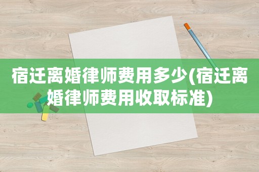 宿遷離婚律師費用多少(宿遷離婚律師費用收取標準)