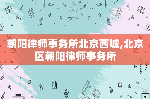 朝陽律師事務(wù)所北京西城,北京區(qū)朝陽律師事務(wù)所