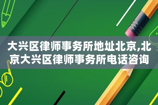 大興區(qū)律師事務(wù)所地址北京,北京大興區(qū)律師事務(wù)所電話咨詢