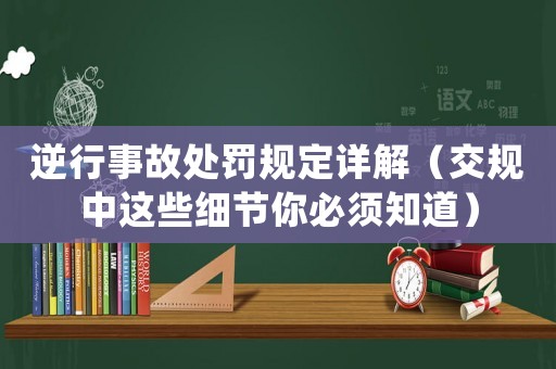 逆行事故處罰規(guī)定詳解（交規(guī)中這些細節(jié)你必須知道）