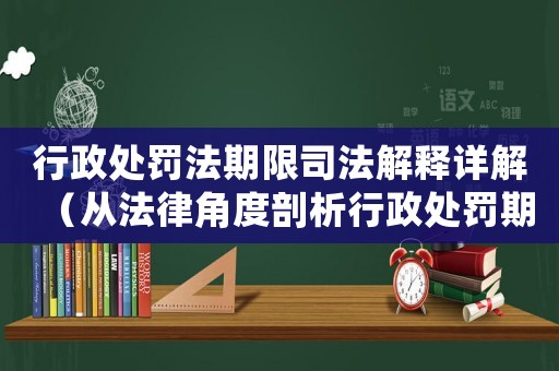 行政處罰法期限司法解釋詳解（從法律角度剖析行政處罰期限問(wèn)題）