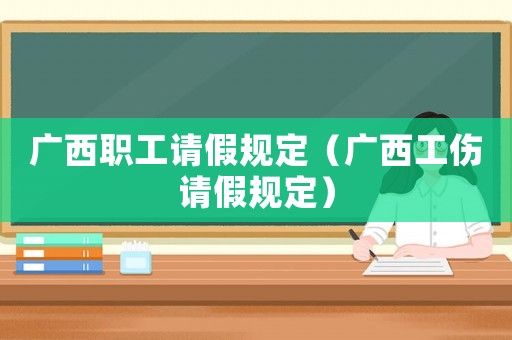 廣西職工請(qǐng)假規(guī)定（廣西工傷請(qǐng)假規(guī)定）