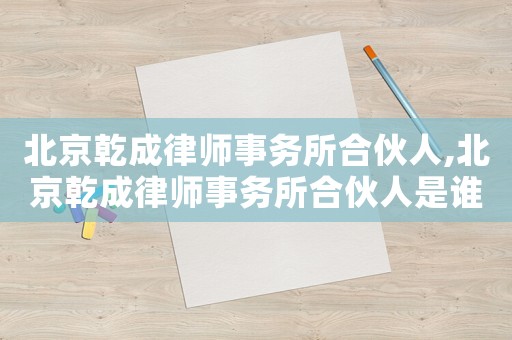 北京乾成律師事務(wù)所合伙人,北京乾成律師事務(wù)所合伙人是誰