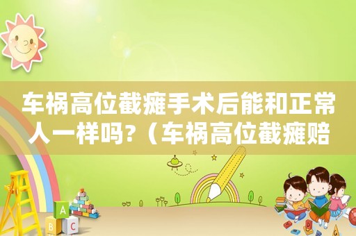 車禍高位截癱手術(shù)后能和正常人一樣嗎?（車禍高位截癱賠償標(biāo)準(zhǔn)）