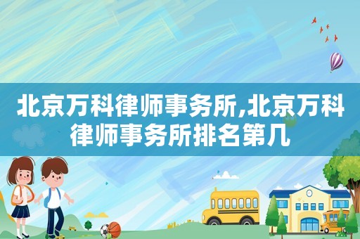 北京萬科律師事務所,北京萬科律師事務所排名第幾