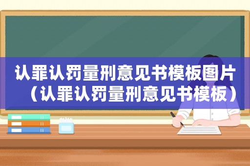認(rèn)罪認(rèn)罰量刑意見書模板圖片（認(rèn)罪認(rèn)罰量刑意見書模板）