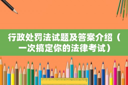 行政處罰法試題及答案介紹（一次搞定你的法律考試）
